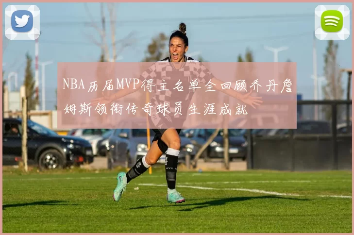 NBA历届MVP得主名单全回顾乔丹詹姆斯领衔传奇球员生涯成就