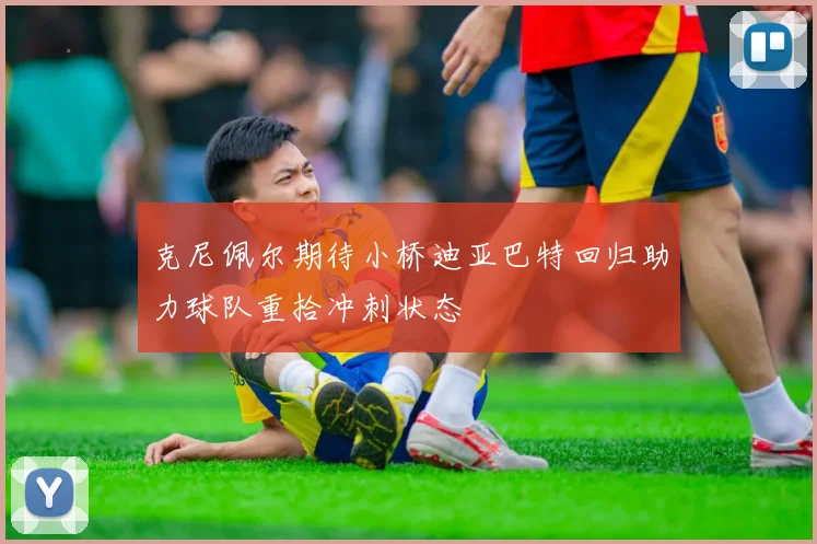 克尼佩尔期待小桥迪亚巴特回归助力球队重拾冲刺状态