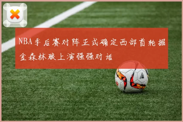 NBA季后赛对阵正式确定西部首轮掘金森林狼上演强强对话