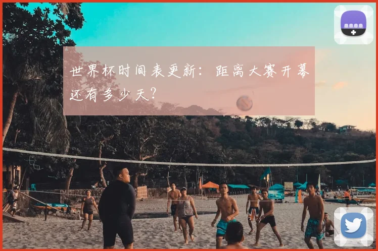 世界杯时间表更新：距离大赛开幕还有多少天？