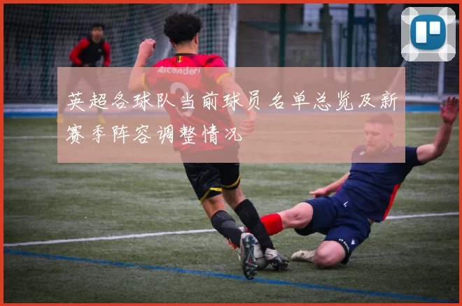 英超各球队当前球员名单总览及新赛季阵容调整情况