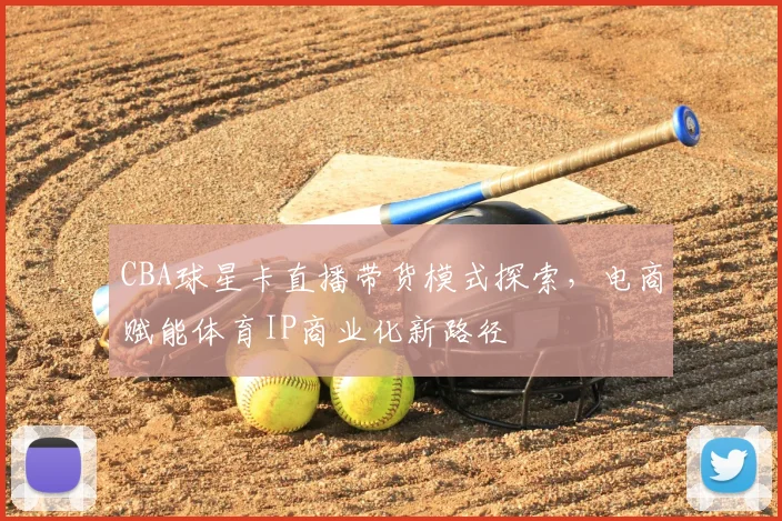 CBA球星卡直播带货模式探索，电商赋能体育IP商业化新路径