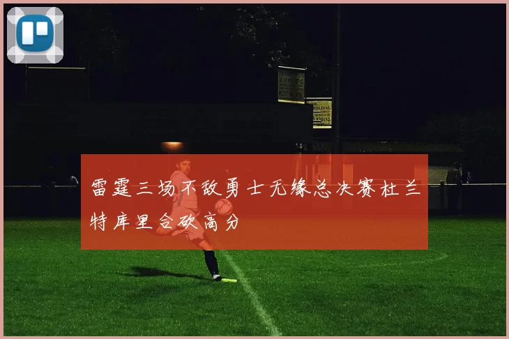 雷霆三场不敌勇士无缘总决赛杜兰特库里合砍高分