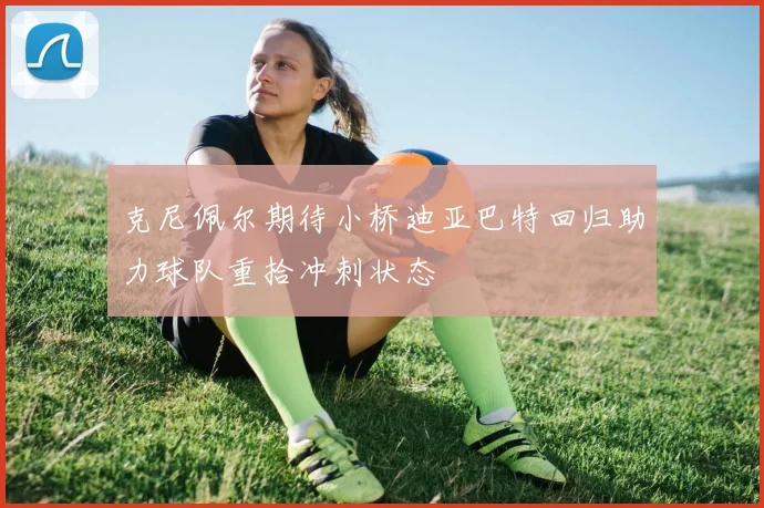 克尼佩尔期待小桥迪亚巴特回归助力球队重拾冲刺状态