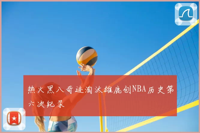 热火黑八奇迹淘汰雄鹿创NBA历史第六次纪录