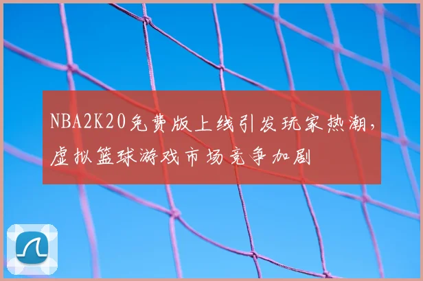 NBA2K20免费版上线引发玩家热潮，虚拟篮球游戏市场竞争加剧