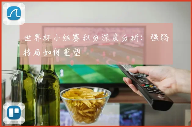 世界杯小组赛积分深度分析：强弱格局如何重塑