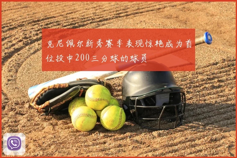 克尼佩尔新秀赛季表现惊艳成为首位投中200三分球的球员