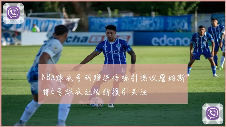 NBA球衣号码赠送传统引热议詹姆斯将6号球衣让给新援引关注
