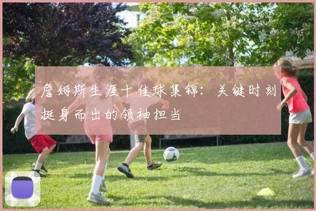 詹姆斯生涯十佳球集锦：关键时刻挺身而出的领袖担当
