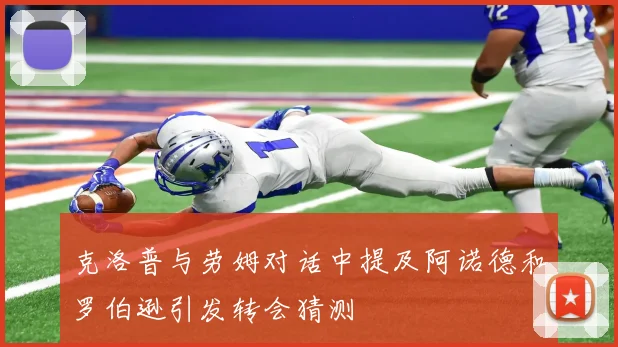 克洛普与劳姆对话中提及阿诺德和罗伯逊引发转会猜测