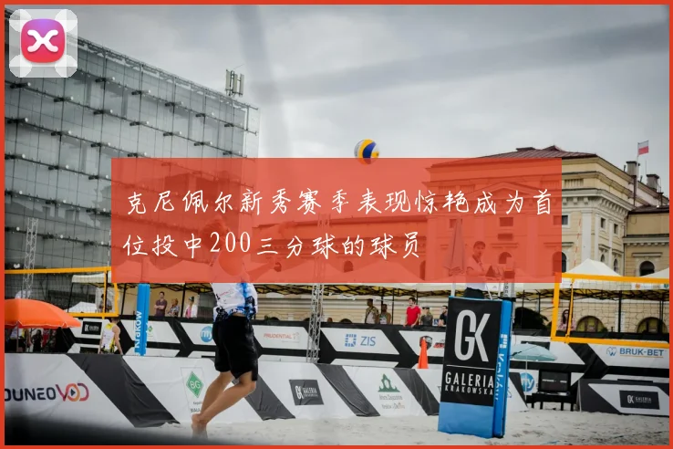 克尼佩尔新秀赛季表现惊艳成为首位投中200三分球的球员