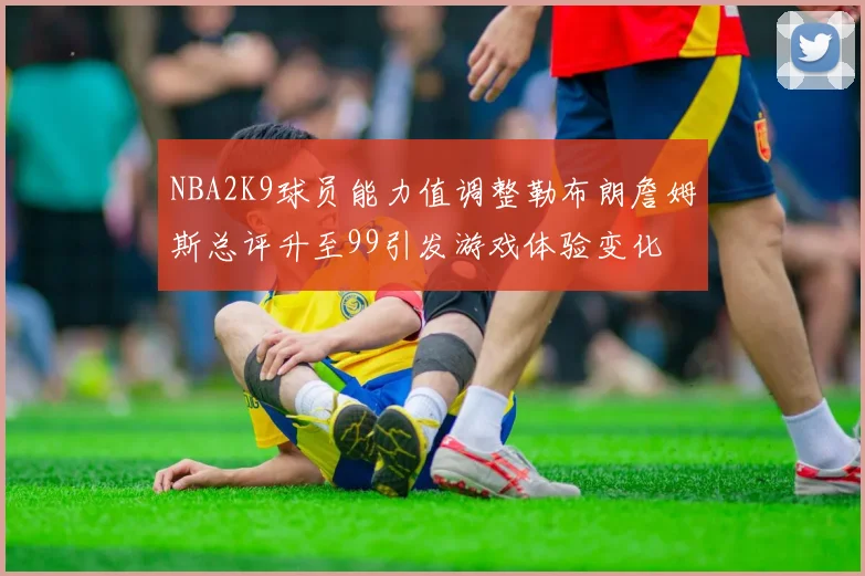 NBA2K9球员能力值调整勒布朗詹姆斯总评升至99引发游戏体验变化