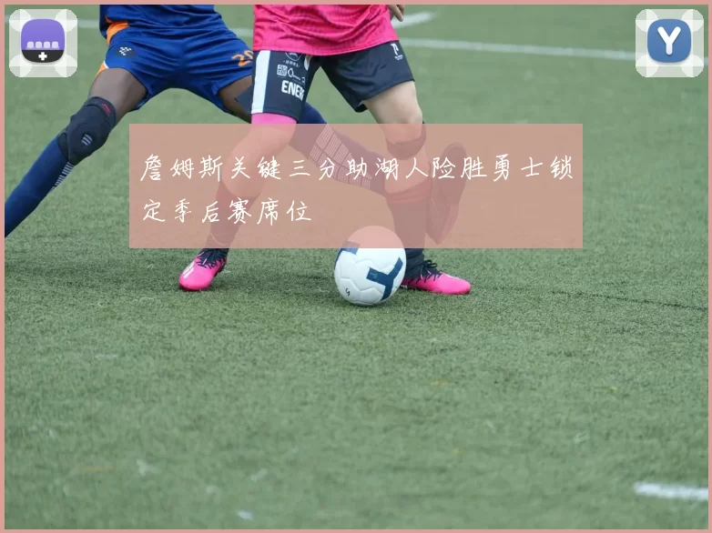 詹姆斯关键三分助湖人险胜勇士锁定季后赛席位