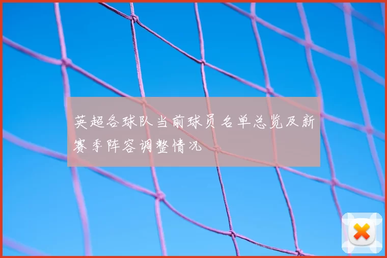 英超各球队当前球员名单总览及新赛季阵容调整情况