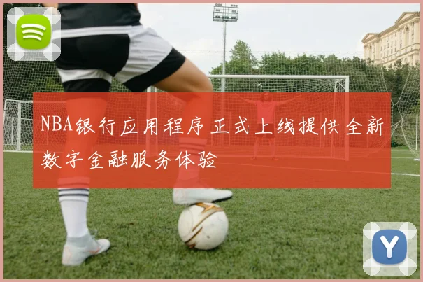 NBA银行应用程序正式上线提供全新数字金融服务体验