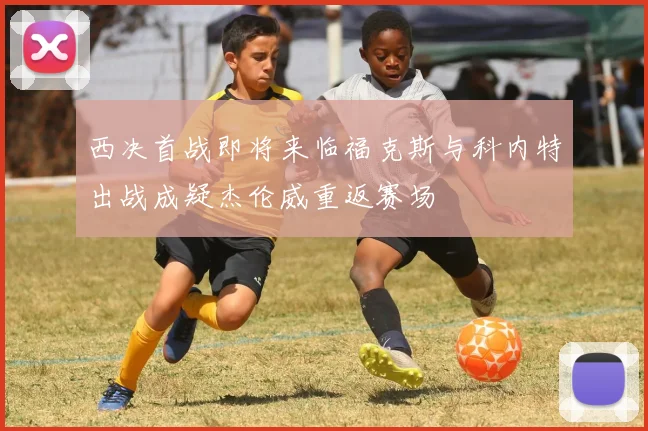 西决首战即将来临福克斯与科内特出战成疑杰伦威重返赛场