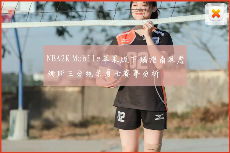 NBA2K Mobile苹果版下载指南及詹姆斯三分绝杀勇士赛事分析