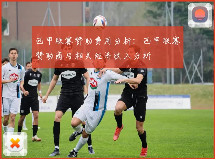 西甲联赛赞助费用分析：西甲联赛赞助商与相关经济收入分析