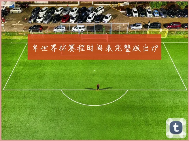 年世界杯赛程时间表完整版出炉