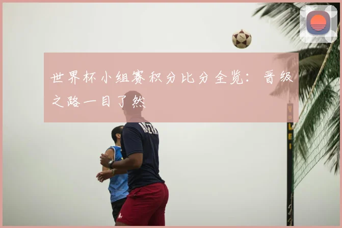 世界杯小组赛积分比分全览：晋级之路一目了然