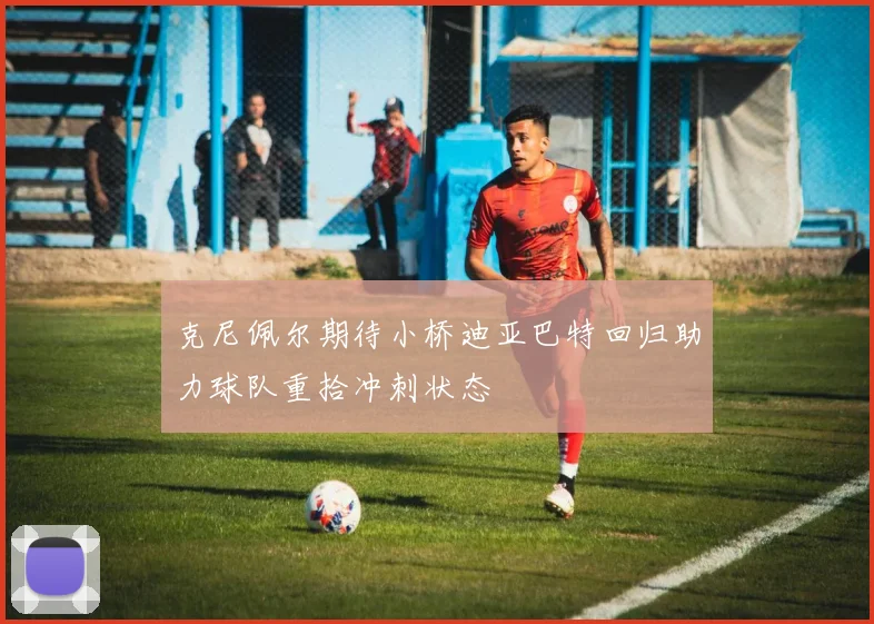 克尼佩尔期待小桥迪亚巴特回归助力球队重拾冲刺状态