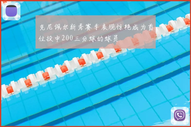 克尼佩尔新秀赛季表现惊艳成为首位投中200三分球的球员