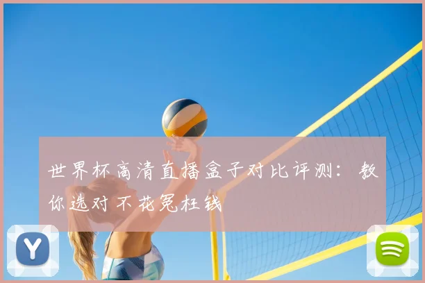 世界杯高清直播盒子对比评测：教你选对不花冤枉钱