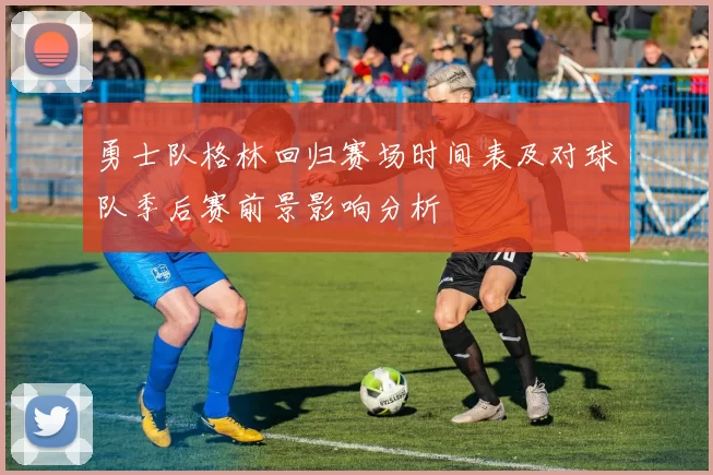 勇士队格林回归赛场时间表及对球队季后赛前景影响分析