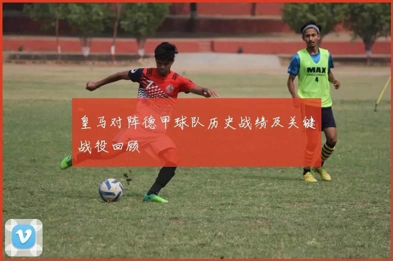 皇马对阵德甲球队历史战绩及关键战役回顾
