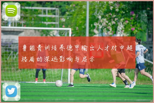 鲁能青训培养德甲输出人才对中超格局的深远影响与启示