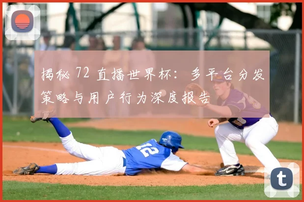 揭秘 72 直播世界杯：多平台分发策略与用户行为深度报告