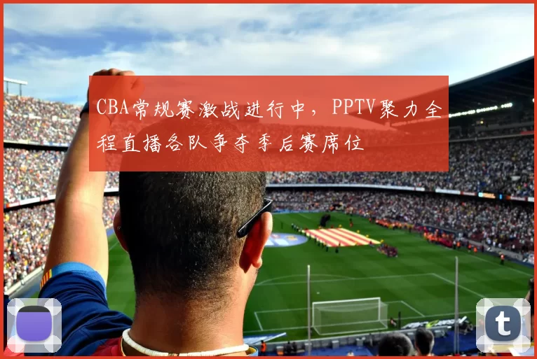 CBA常规赛激战进行中，PPTV聚力全程直播各队争夺季后赛席位