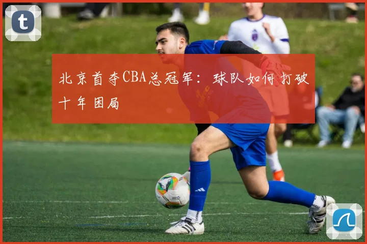 北京首夺CBA总冠军：球队如何打破十年困局