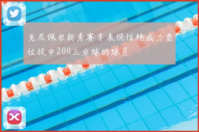 克尼佩尔新秀赛季表现惊艳成为首位投中200三分球的球员