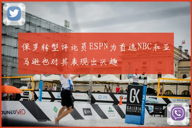 保罗转型评论员ESPN为首选NBC和亚马逊也对其表现出兴趣