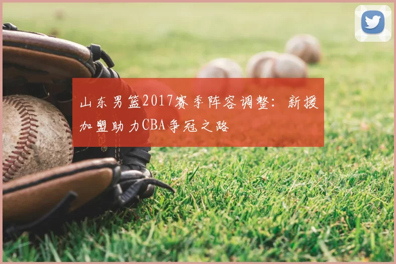 山东男篮2017赛季阵容调整：新援加盟助力CBA争冠之路