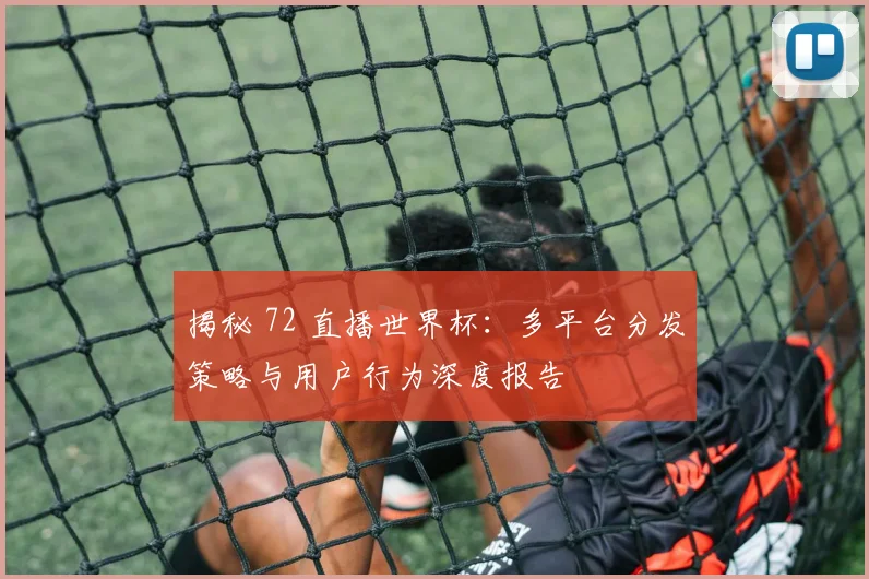 揭秘 72 直播世界杯：多平台分发策略与用户行为深度报告