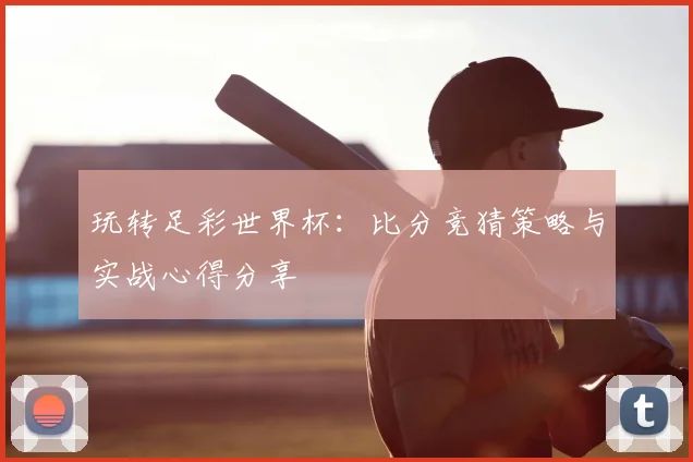 玩转足彩世界杯：比分竞猜策略与实战心得分享