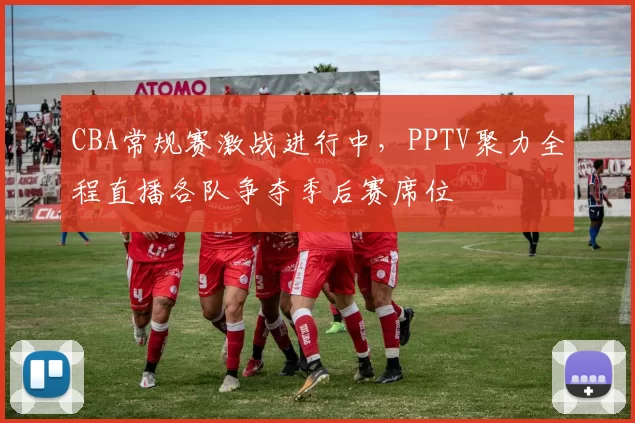 CBA常规赛激战进行中，PPTV聚力全程直播各队争夺季后赛席位