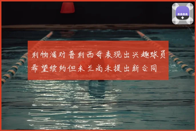 利物浦对普利西奇表现出兴趣球员希望续约但米兰尚未提出新合同