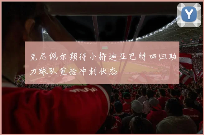 克尼佩尔期待小桥迪亚巴特回归助力球队重拾冲刺状态