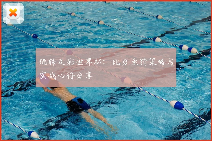 玩转足彩世界杯：比分竞猜策略与实战心得分享