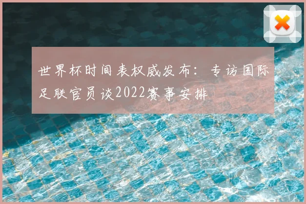世界杯时间表权威发布：专访国际足联官员谈2022赛事安排