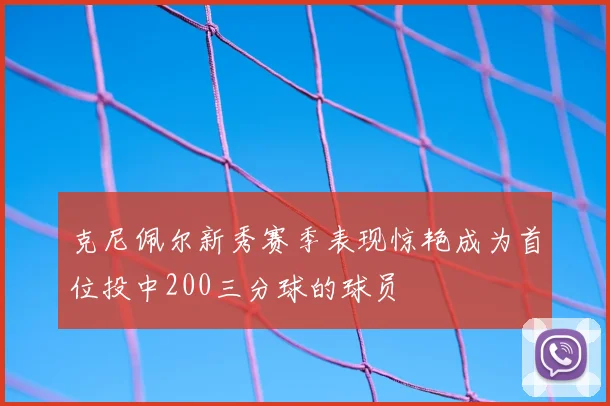 克尼佩尔新秀赛季表现惊艳成为首位投中200三分球的球员