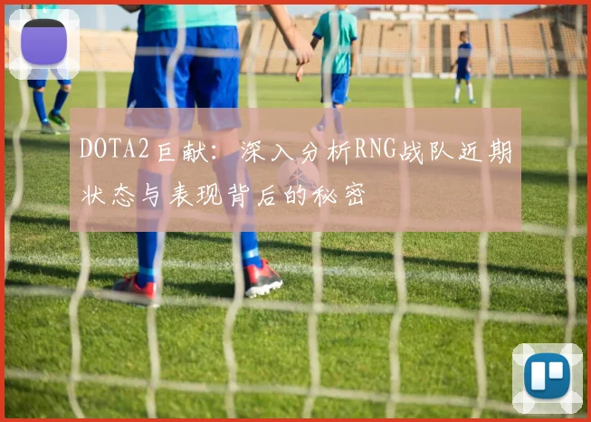 DOTA2巨献：深入分析RNG战队近期状态与表现背后的秘密
