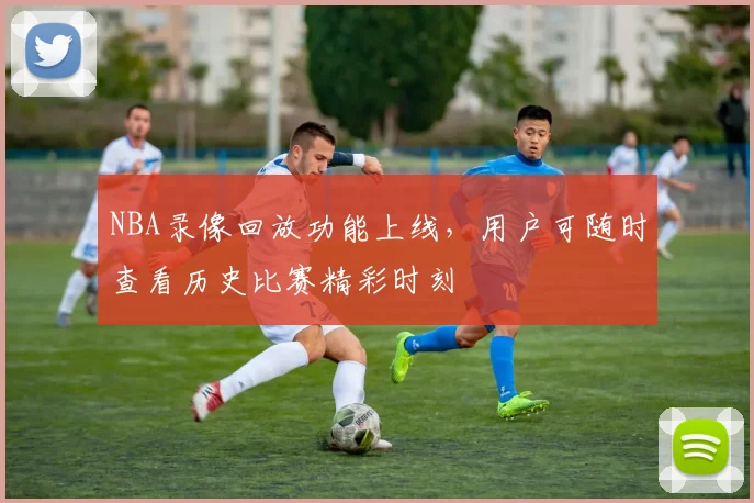 NBA录像回放功能上线，用户可随时查看历史比赛精彩时刻