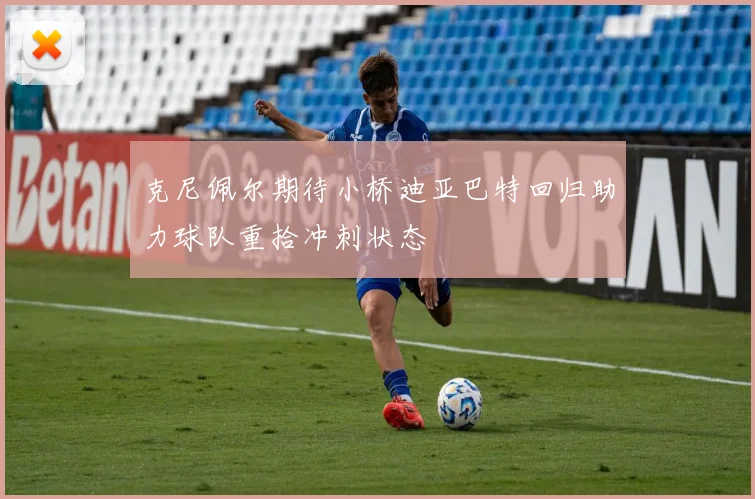 克尼佩尔期待小桥迪亚巴特回归助力球队重拾冲刺状态