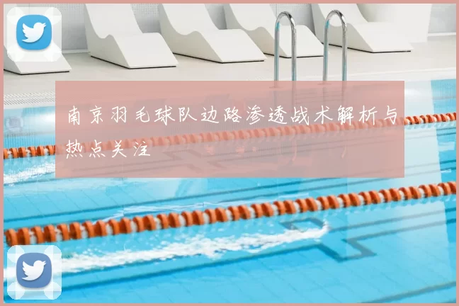 南京羽毛球队边路渗透战术解析与热点关注