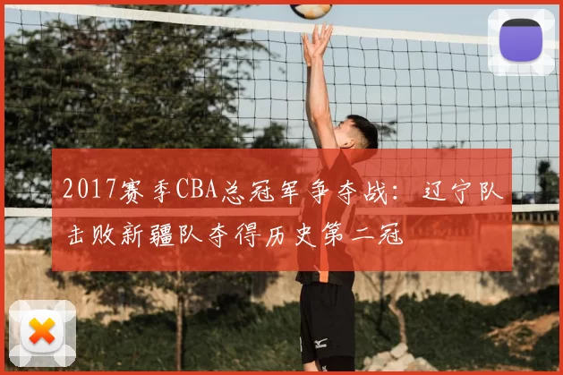 2017赛季CBA总冠军争夺战：辽宁队击败新疆队夺得历史第二冠